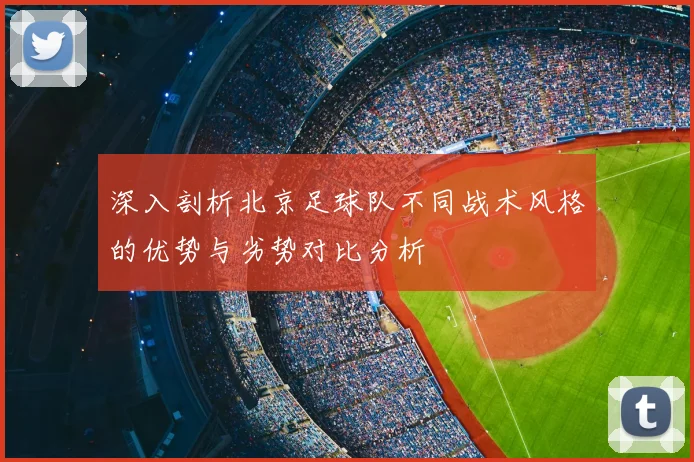 深入剖析北京足球队不同战术风格的优势与劣势对比分析