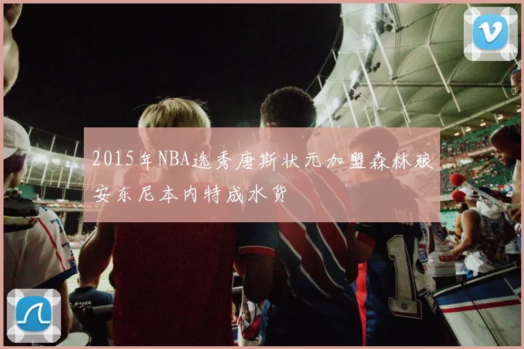 2015年NBA选秀唐斯状元加盟森林狼安东尼本内特成水货