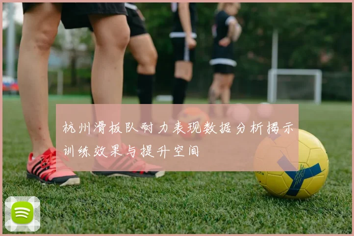 杭州滑板队耐力表现数据分析揭示训练效果与提升空间