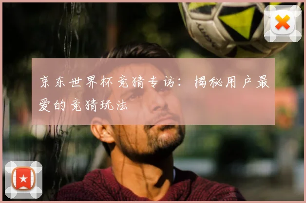 京东世界杯竞猜专访：揭秘用户最爱的竞猜玩法