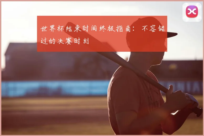 世界杯结束时间终极指南:不容错过的决赛时刻