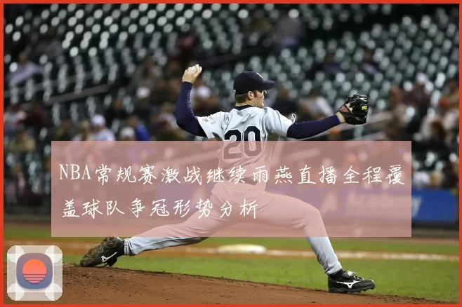 NBA常规赛激战继续雨燕直播全程覆盖球队争冠形势分析
