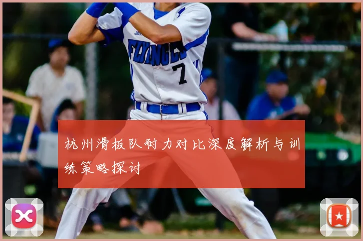 杭州滑板队耐力对比深度解析与训练策略探讨