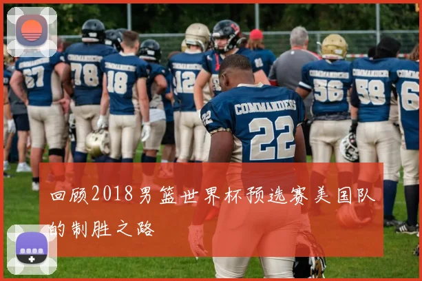 回顾2018男篮世界杯预选赛美国队的制胜之路