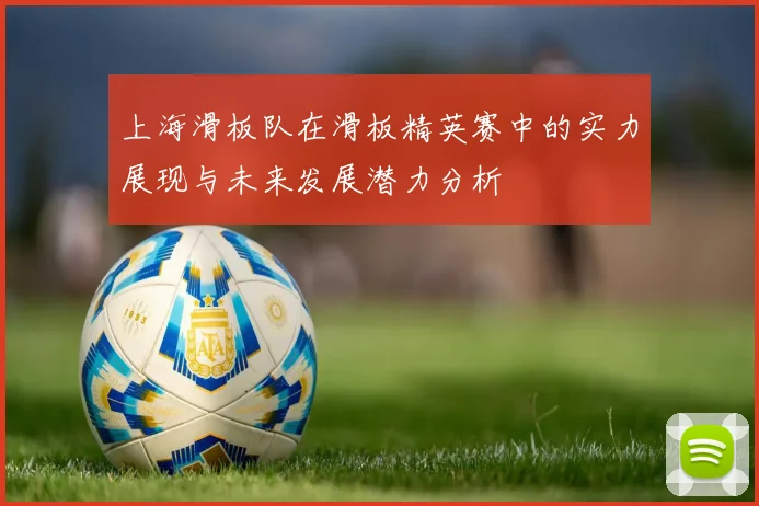 上海滑板队在滑板精英赛中的实力展现与未来发展潜力分析