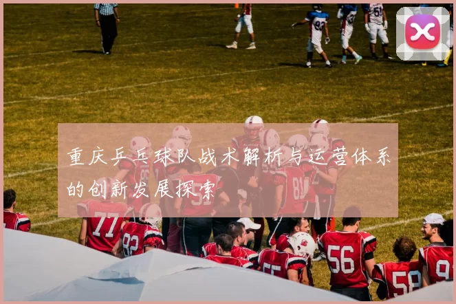 重庆乒乓球队战术解析与运营体系的创新发展探索