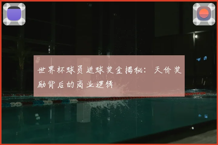 世界杯球员进球奖金揭秘：天价奖励背后的商业逻辑