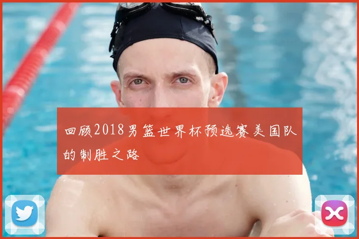 回顾2018男篮世界杯预选赛美国队的制胜之路