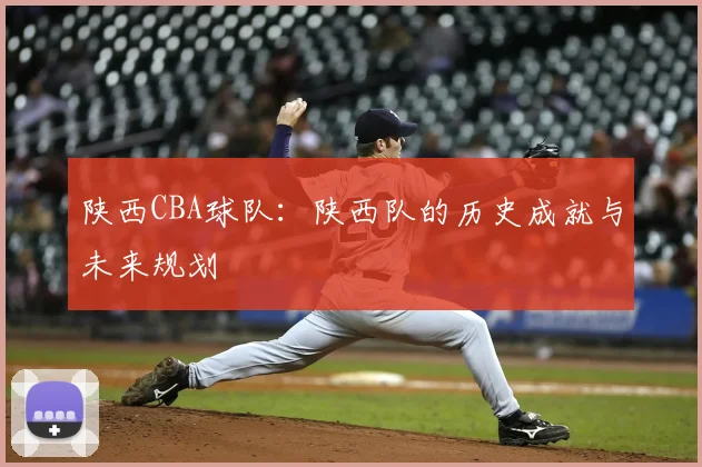 陕西CBA球队：陕西队的历史成就与未来规划
