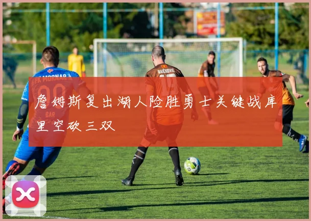 詹姆斯复出湖人险胜勇士关键战库里空砍三双