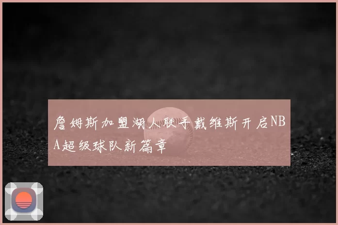 詹姆斯加盟湖人联手戴维斯开启NBA超级球队新篇章