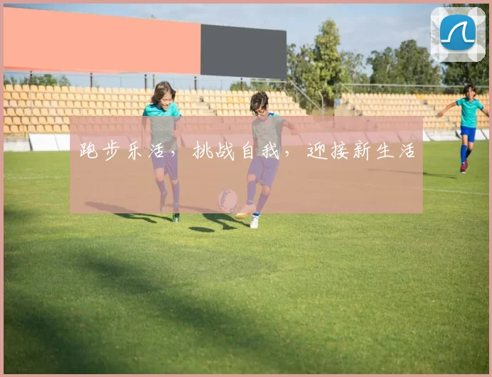 跑步乐活，挑战自我，迎接新生活