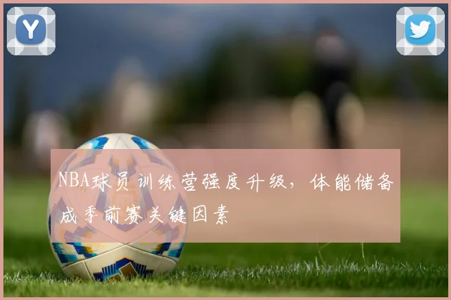 NBA球员训练营强度升级,体能储备成季前赛关键因素