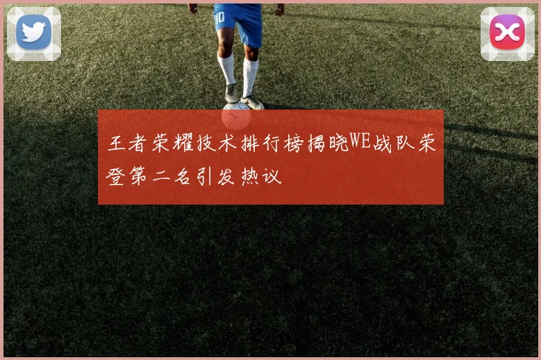 王者荣耀技术排行榜揭晓WE战队荣登第二名引发热议