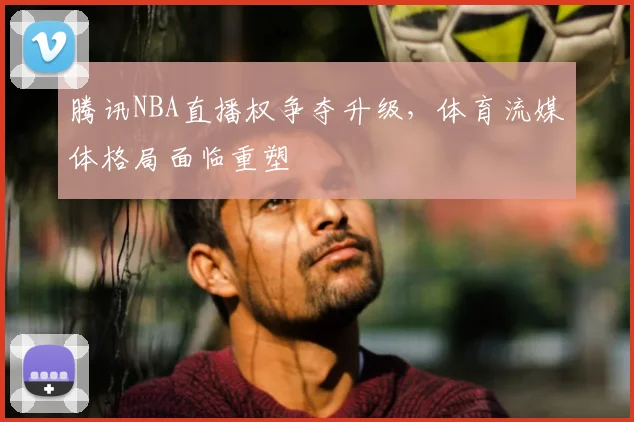 腾讯NBA直播权争夺升级，体育流媒体格局面临重塑