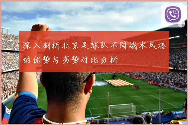 深入剖析北京足球队不同战术风格的优势与劣势对比分析