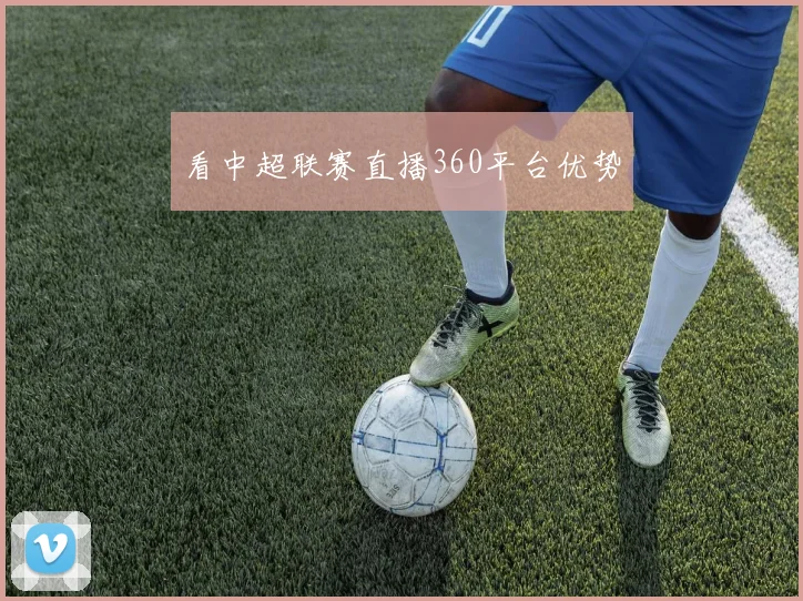 看中超联赛直播360平台优势