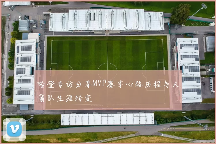 哈登专访分享MVP赛季心路历程与火箭队生涯转变