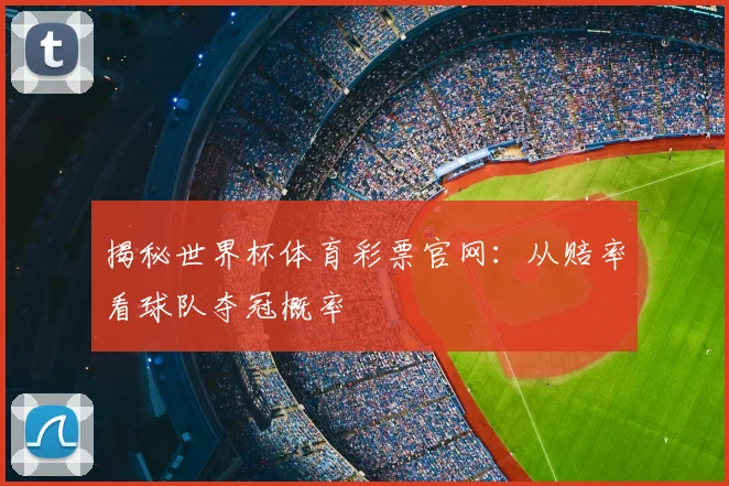 揭秘世界杯体育彩票官网:从赔率看球队夺冠概率