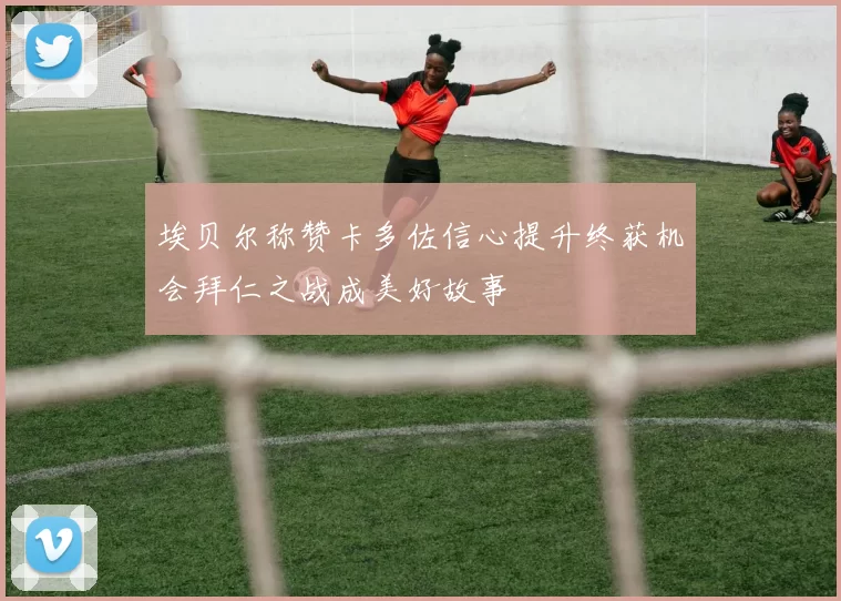 埃贝尔称赞卡多佐信心提升终获机会拜仁之战成美好故事