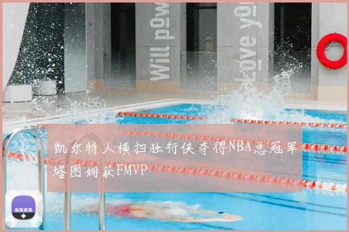 凯尔特人横扫独行侠夺得NBA总冠军塔图姆获FMVP