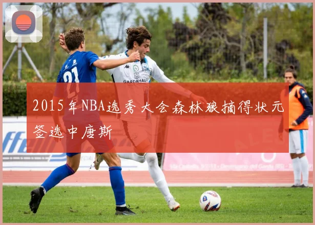 2015年NBA选秀大会森林狼摘得状元签选中唐斯