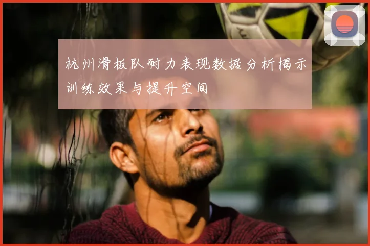 杭州滑板队耐力表现数据分析揭示训练效果与提升空间