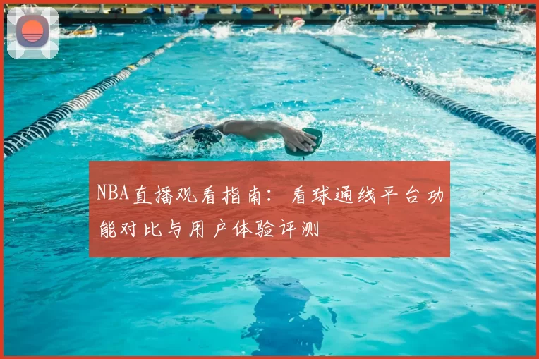 NBA直播观看指南：看球通线平台功能对比与用户体验评测