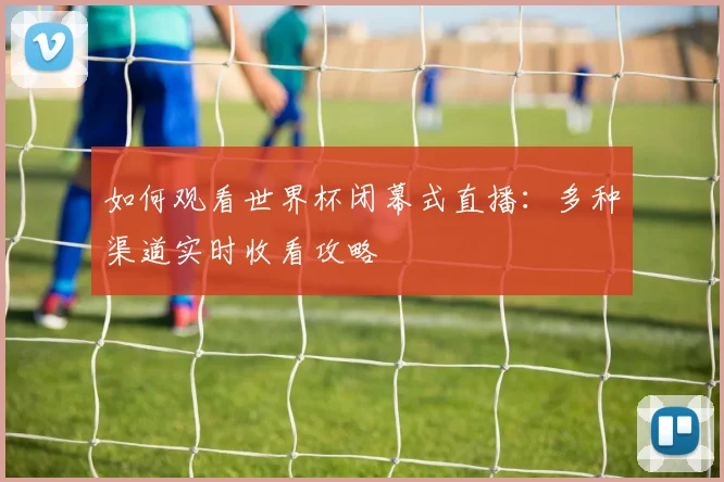 如何观看世界杯闭幕式直播:多种渠道实时收看攻略