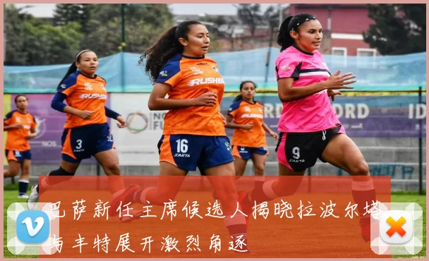 巴萨新任主席候选人揭晓拉波尔塔与丰特展开激烈角逐
