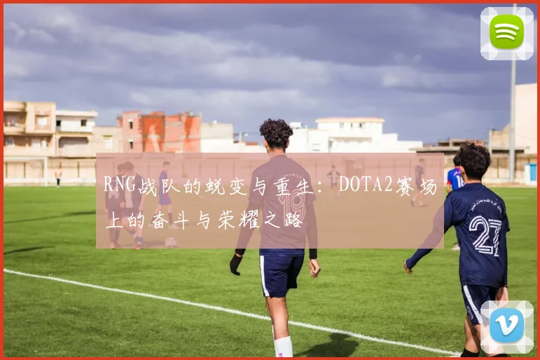 RNG战队的蜕变与重生：DOTA2赛场上的奋斗与荣耀之路