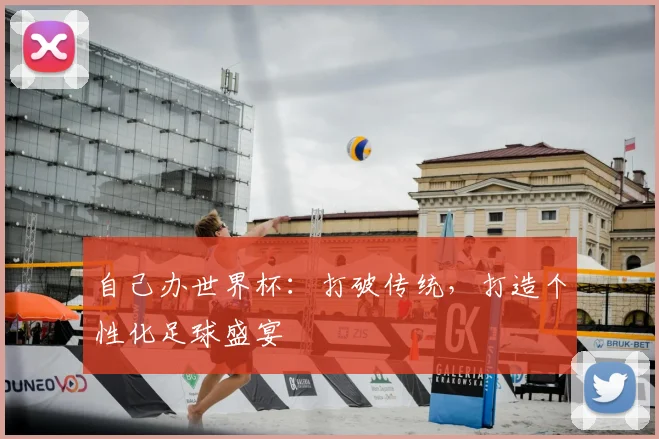 自己办世界杯:打破传统,打造个性化足球盛宴