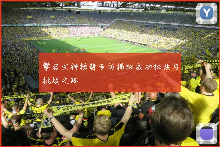 攀岩女神杨静专访揭秘成功秘诀与挑战之路
