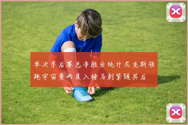 单次季后赛总净胜分统计尼克斯领跑宇宙勇两度入榜马刺紧随其后