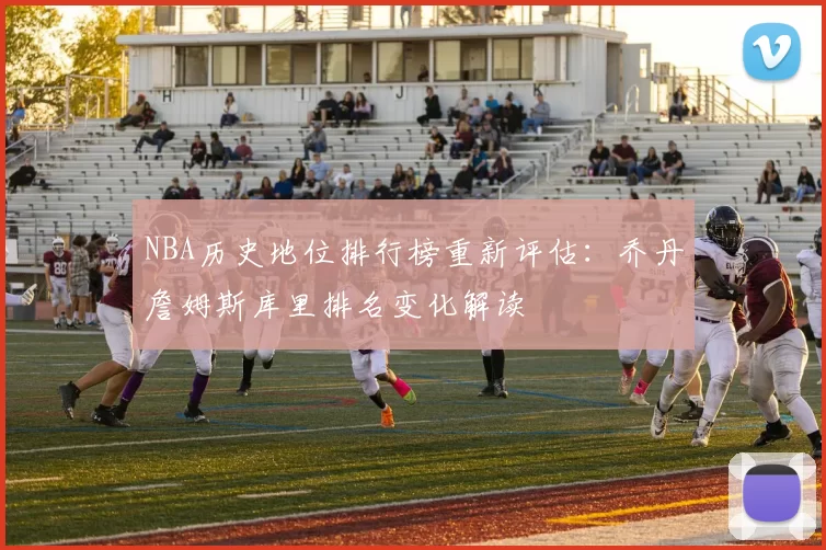 NBA历史地位排行榜重新评估：乔丹詹姆斯库里排名变化解读