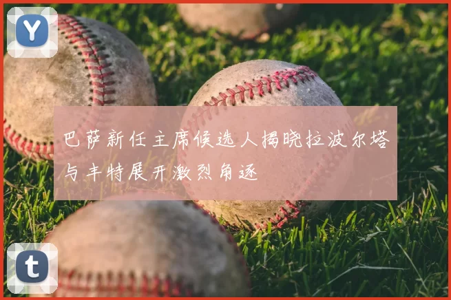 巴萨新任主席候选人揭晓拉波尔塔与丰特展开激烈角逐