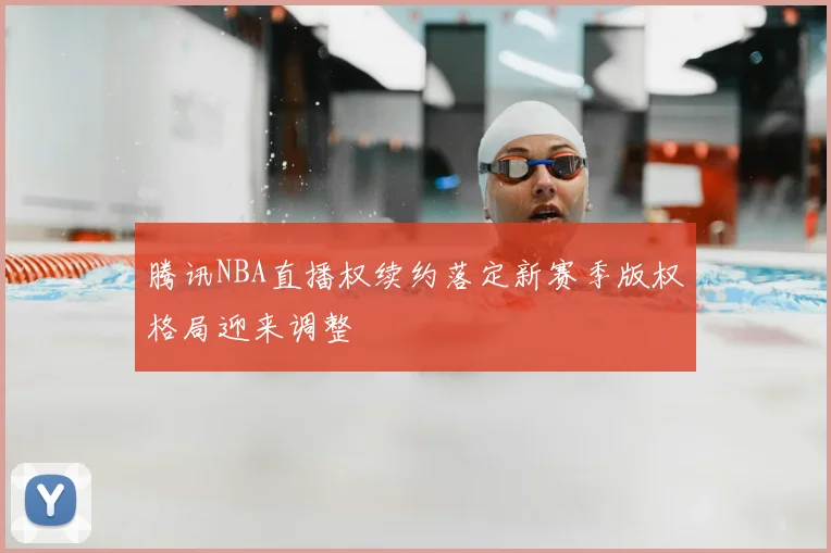 腾讯NBA直播权续约落定新赛季版权格局迎来调整