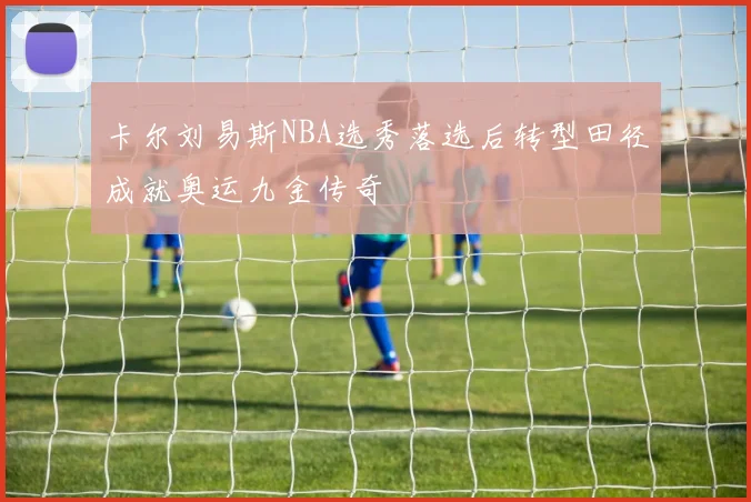 卡尔刘易斯NBA选秀落选后转型田径成就奥运九金传奇