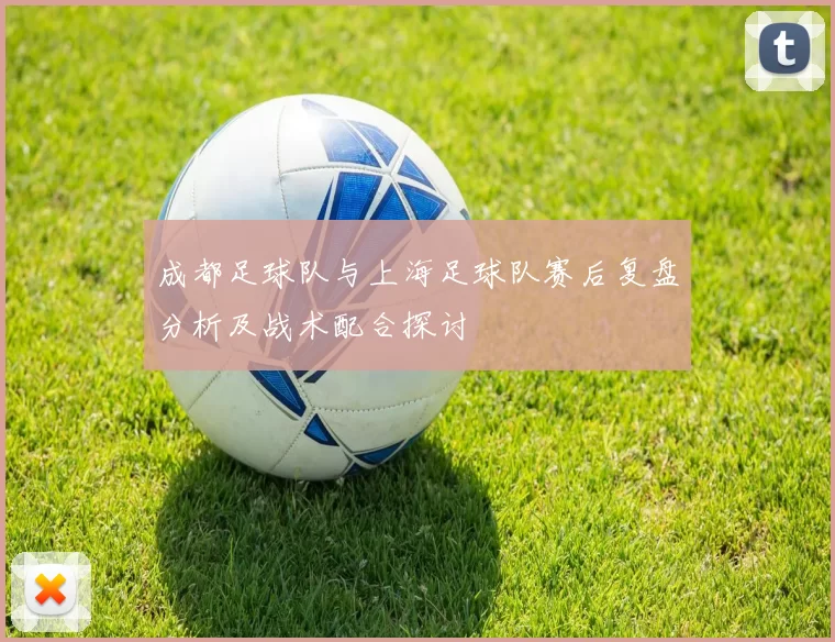 成都足球队与上海足球队赛后复盘分析及战术配合探讨