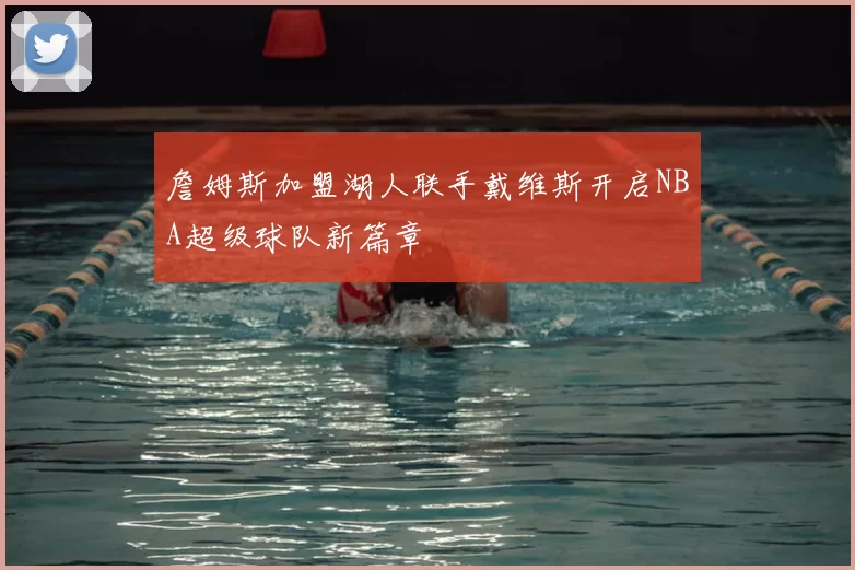 詹姆斯加盟湖人联手戴维斯开启NBA超级球队新篇章