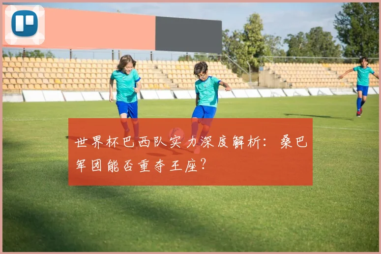 世界杯巴西队实力深度解析:桑巴军团能否重夺王座?
