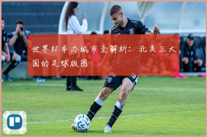 世界杯举办城市全解析：北美三大国的足球版图