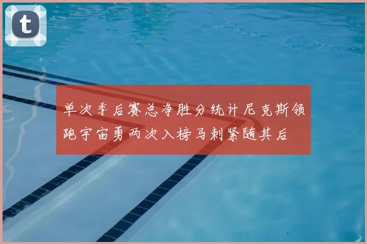 单次季后赛总净胜分统计尼克斯领跑宇宙勇两次入榜马刺紧随其后