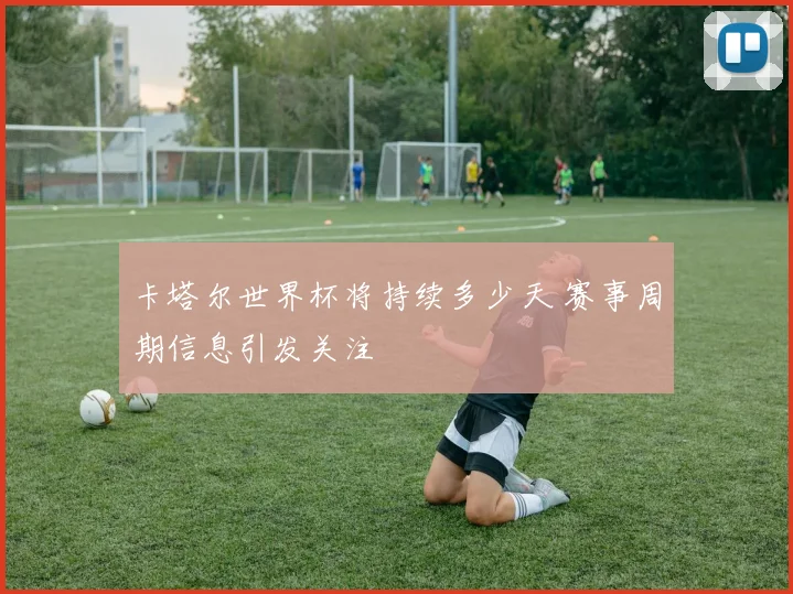 卡塔尔世界杯将持续多少天 赛事周期信息引发关注