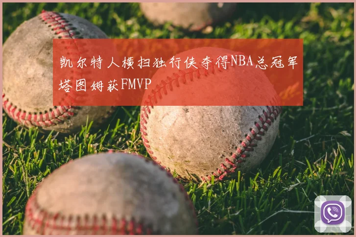 凯尔特人横扫独行侠夺得NBA总冠军塔图姆获FMVP