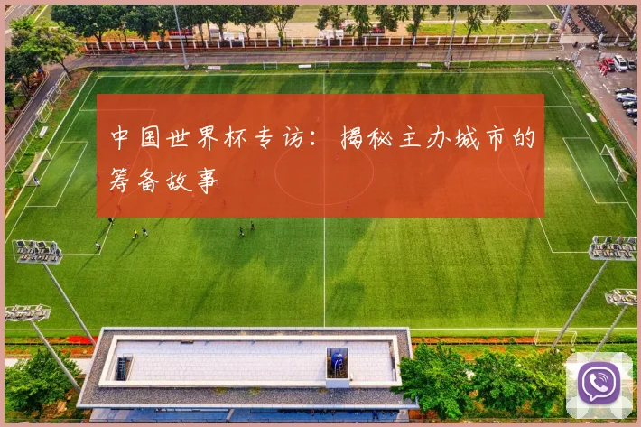 中国世界杯专访:揭秘主办城市的筹备故事