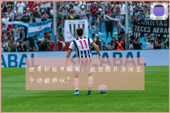 世界杯经典瞬间：这些图片为何至今仍被热议？
