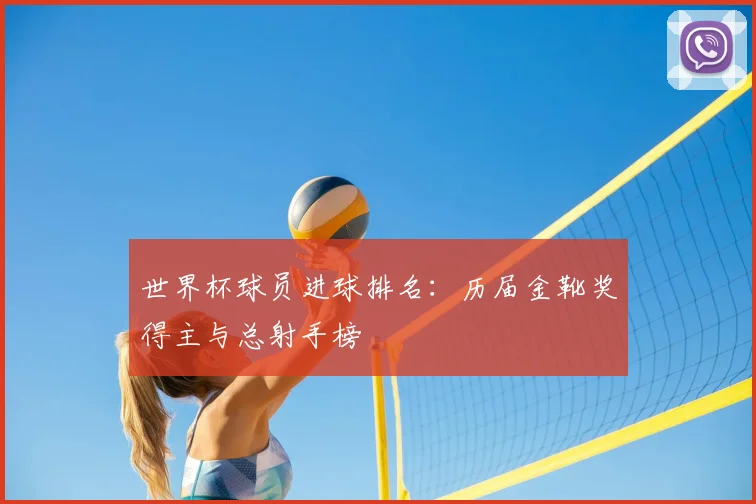 世界杯球员进球排名:历届金靴奖得主与总射手榜