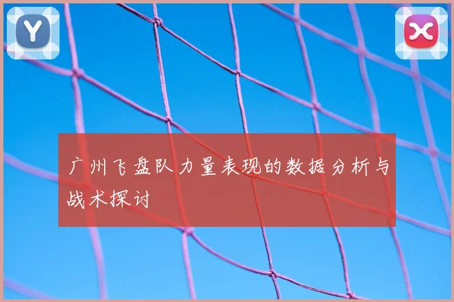 广州飞盘队力量表现的数据分析与战术探讨