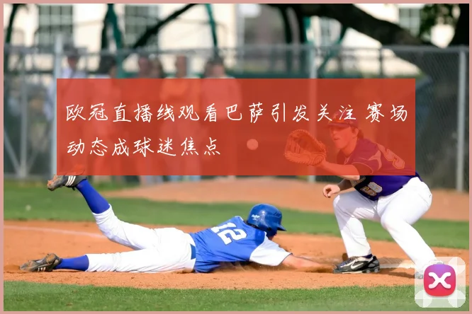 欧冠直播线观看巴萨引发关注 赛场动态成球迷焦点